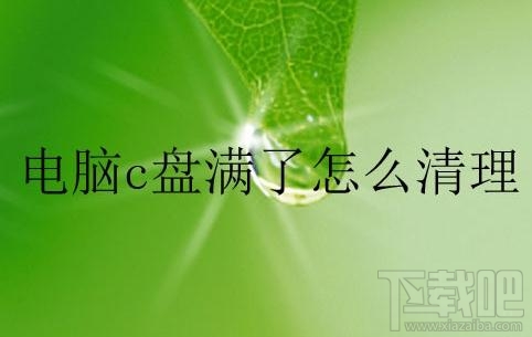 电脑c盘满了怎么清理？电脑c盘满了的清理方法