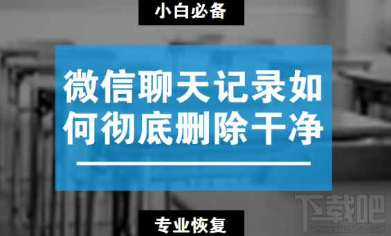 微信聊天记录如何彻底删除干净？如何恢复删除的微信聊天记录？