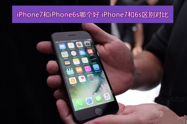 iphone7和iphone6s买哪个好 iphone7和iphone6s区别