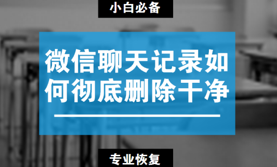 微信聊天记录如何彻底删除干净？如何恢复删除的微信聊天记录？